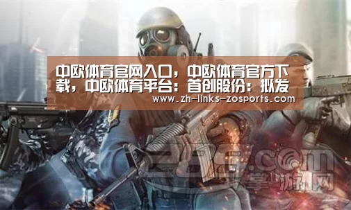 中欧体育官网入口,中欧体育官方下载,中欧体育平台:首创股份:拟发行20亿元可续期公司债券(图2) 中欧体育官网入口,中欧体育官方下载,中欧体育平台