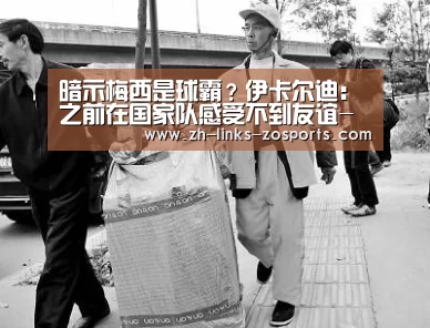 暗示梅西是球霸?伊卡尔迪:之前在国家队感受不到友谊-中欧体育官网入口,中欧体育官方下载,中欧体育平台(图4) 中欧体育官网入口,中欧体育官方下载,中欧体育平台